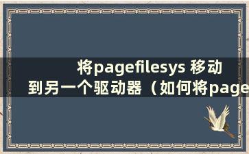 将pagefilesys 移动到另一个驱动器（如何将pagefile.sys 放在驱动器d 上）